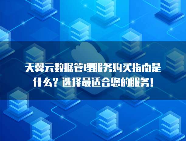 天翼云数据管理服务购买指南是什么?选择最适合您的服务!