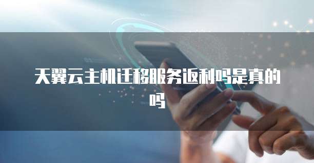天翼云主机迁移服务返利吗是真的吗