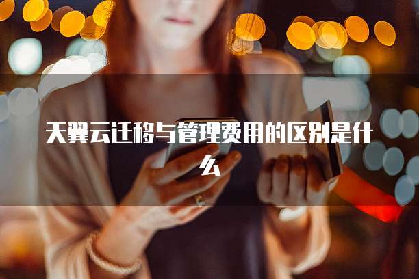天翼云迁移与管理费用的区别是什么
