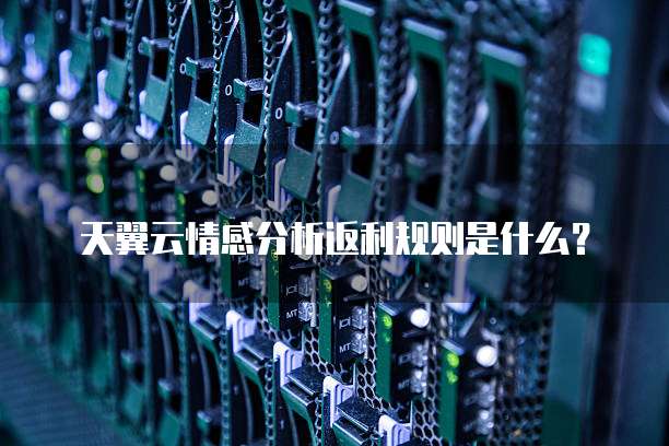 天翼云情感分析返利规则是什么?