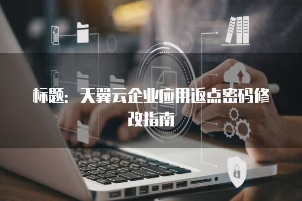标题:天翼云企业应用返点密码修改指南