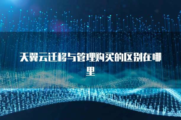 天翼云迁移与管理购买的区别在哪里