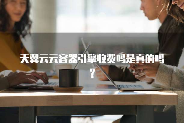 天翼云云容器引擎收费吗是真的吗?