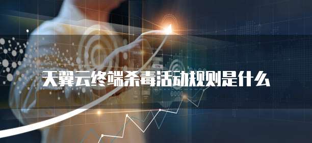 天翼云终端杀毒活动规则是什么