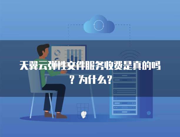 天翼云弹性文件服务收费是真的吗？为什么？