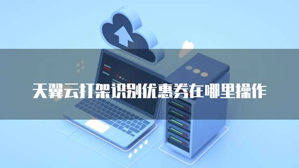 天翼云打架识别优惠券在哪里操作