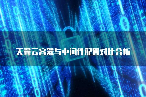 天翼云容器与中间件配置对比分析