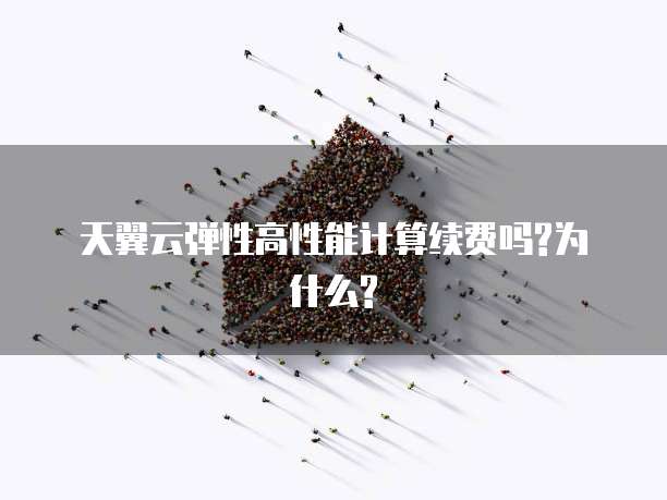 天翼云弹性高性能计算续费吗?为什么?