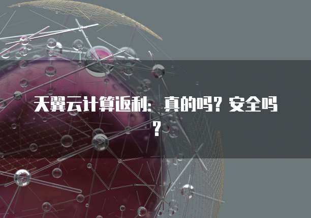天翼云计算返利:真的吗?安全吗?