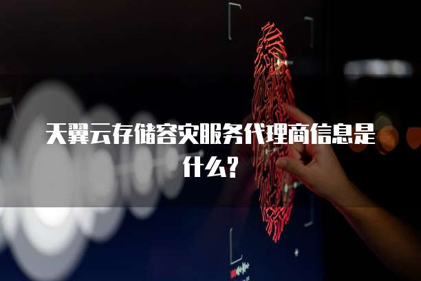 天翼云存储容灾服务代理商信息是什么?