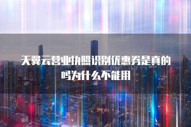 天翼云营业执照识别优惠券是真的吗为什么不能用