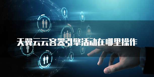 天翼云云容器引擎活动在哪里操作