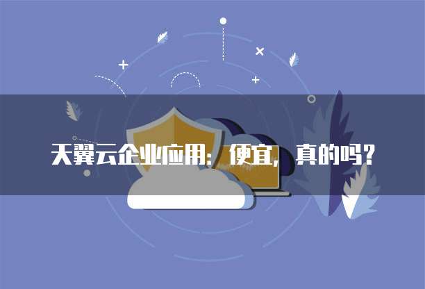 天翼云企业应用:便宜,真的吗?