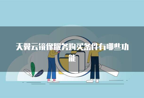 天翼云镜像服务购买条件有哪些功能