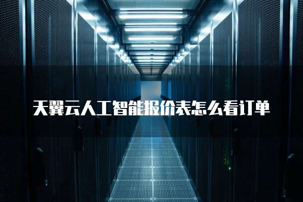 天翼云人工智能报价表怎么看订单