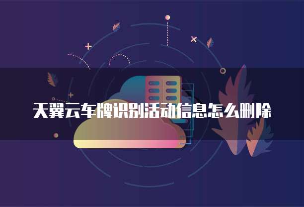 天翼云车牌识别活动信息怎么删除