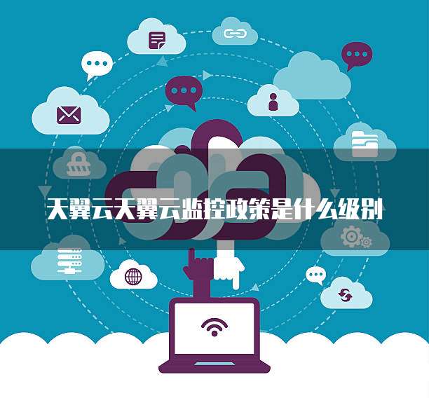 天翼云天翼云监控政策是什么级别
