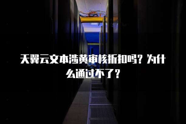 天翼云文本涉黄审核折扣吗?为什么通过不了?