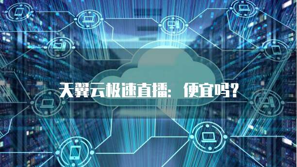 天翼云极速直播：便宜吗？
