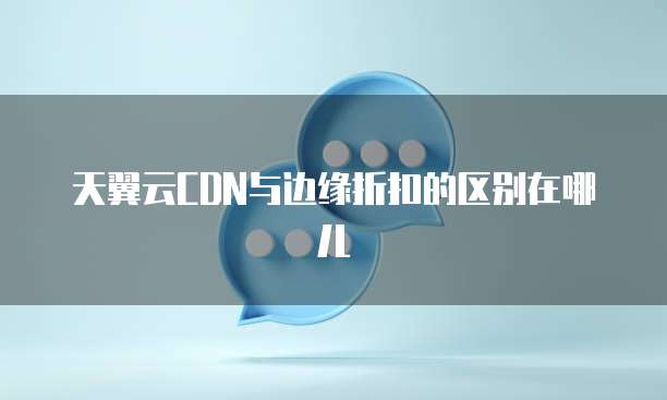 天翼云CDN与边缘折扣的区别在哪儿