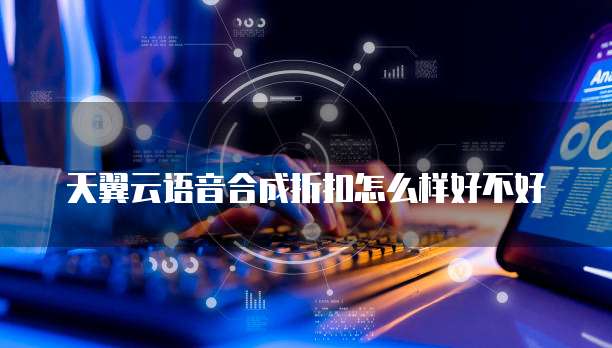 天翼云语音合成折扣怎么样好不好