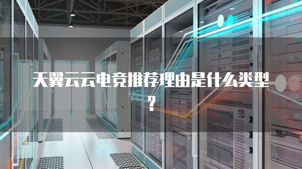 天翼云云电竞推荐理由是什么类型?