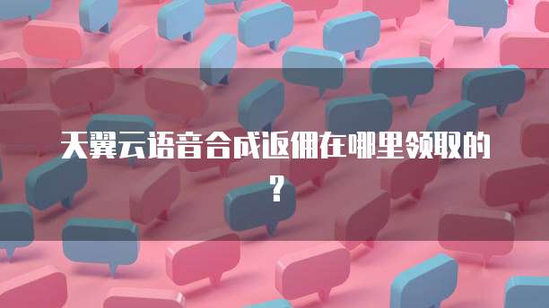 天翼云语音合成返佣在哪里领取的?