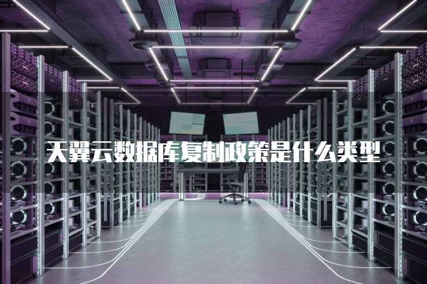 天翼云数据库复制政策是什么类型