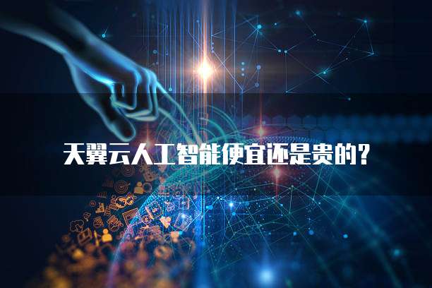 天翼云人工智能便宜还是贵的?