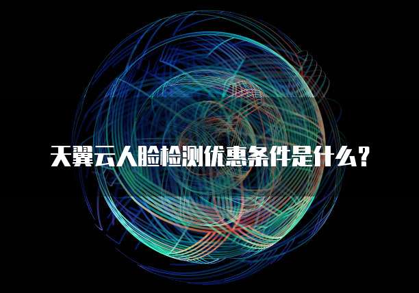 天翼云人脸检测优惠条件是什么?