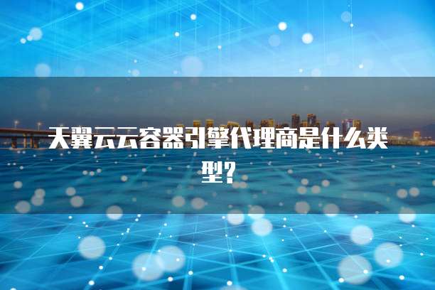 天翼云云容器引擎代理商是什么类型?