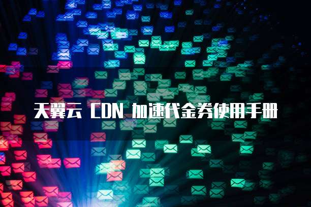 天翼云 CDN 加速代金券使用手册
