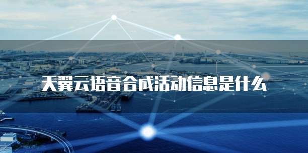 天翼云语音合成活动信息是什么