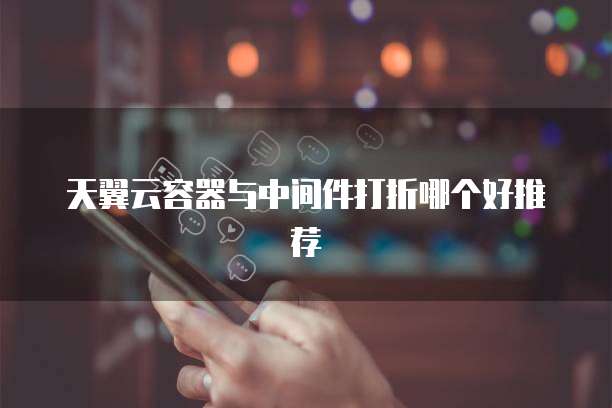天翼云容器与中间件打折哪个好推荐
