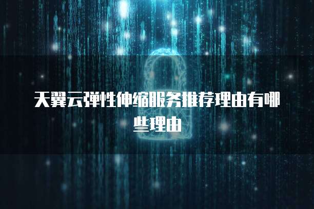 天翼云弹性伸缩服务推荐理由有哪些理由