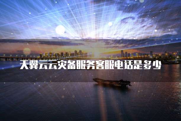 天翼云云灾备服务客服电话是多少
