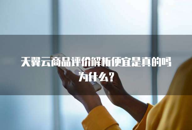 天翼云商品评价解析便宜是真的吗为什么?