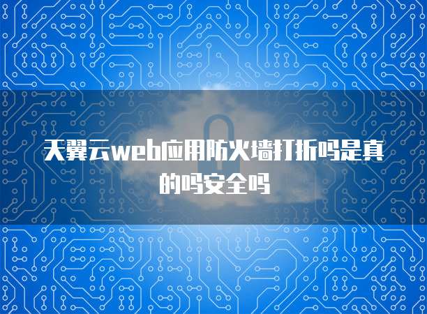天翼云web应用防火墙打折吗是真的吗安全吗