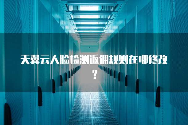 天翼云人脸检测返佣规则在哪修改?