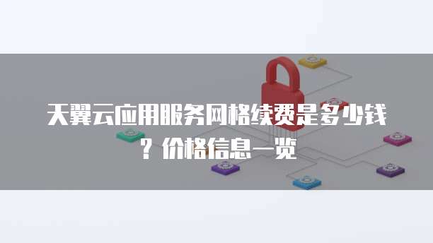 天翼云应用服务网格续费是多少钱？价格信息一览