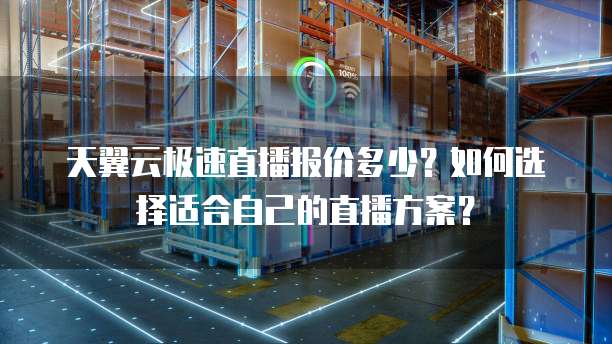 天翼云极速直播报价多少?如何选择适合自己的直播方案?