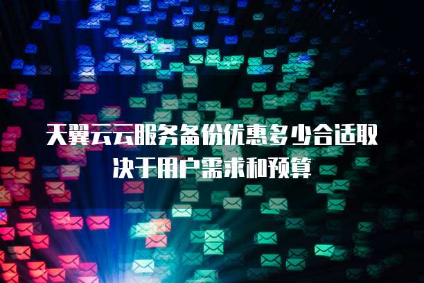 天翼云云服务备份优惠多少合适取决于用户需求和预算