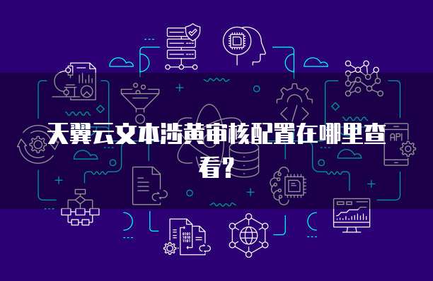 天翼云文本涉黄审核配置在哪里查看?