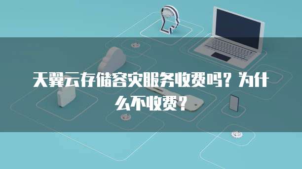 天翼云存储容灾服务收费吗?为什么不收费?