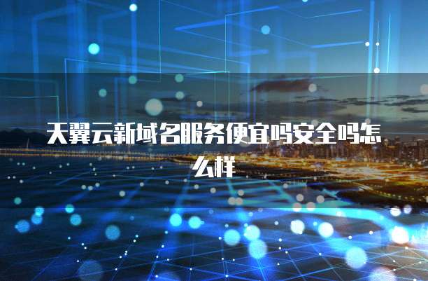 天翼云新域名服务便宜吗安全吗怎么样