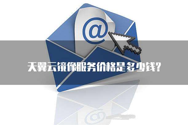 天翼云镜像服务价格是多少钱?