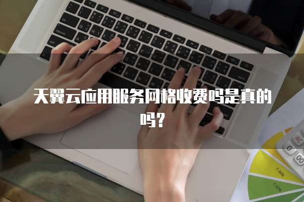 天翼云应用服务网格收费吗是真的吗?