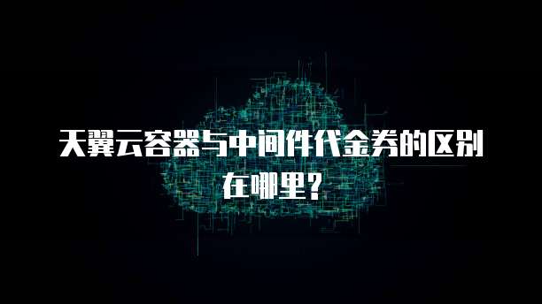 天翼云容器与中间件代金券的区别在哪里?