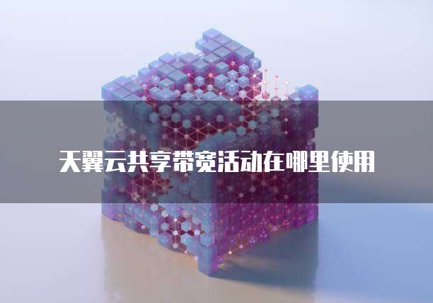 天翼云共享带宽活动在哪里使用