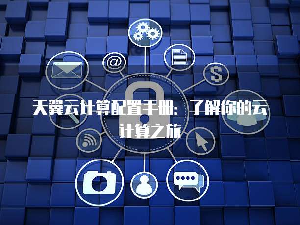 天翼云计算配置手册:了解你的云计算之旅